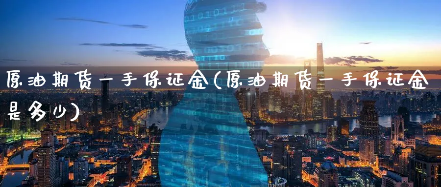 原油期货一手保证金(原油期货一手保证金是多少)_https://www.baokan.net_期货平台_第1张