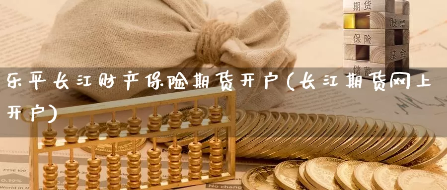 乐平长江财产保险期货开户(长江期货网上开户)_https://www.baokan.net_期货培训_第1张