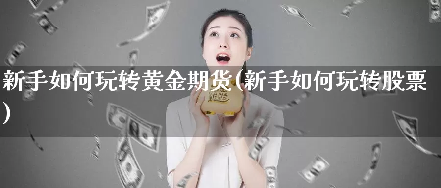 新手如何玩转黄金期货(新手如何玩转股票)_https://www.baokan.net_期货百科_第1张