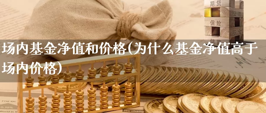 场内基金净值和价格(为什么基金净值高于场内价格)_https://www.baokan.net_期货培训_第1张