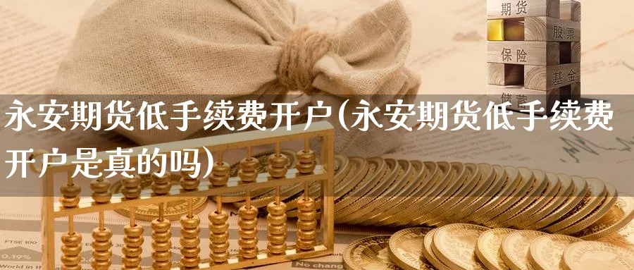 期货低手续费开户(期货低手续费开户是真的吗)_https://www.baokan.net_期货公司_第1张