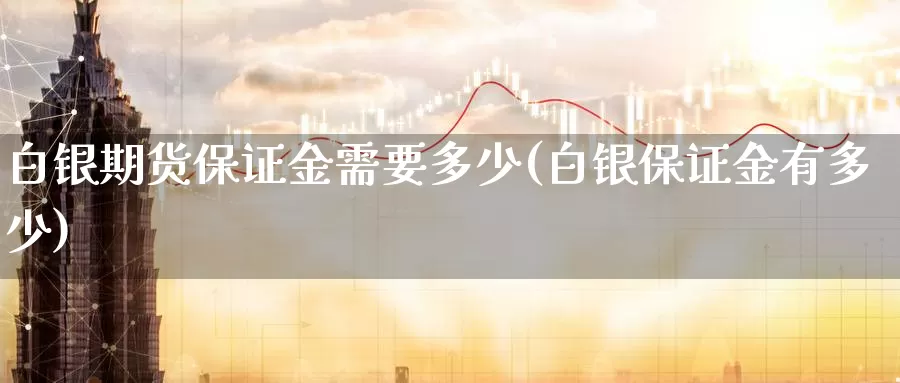 白银期货保证金需要多少(白银保证金有多少)_https://www.baokan.net_股指期货_第1张