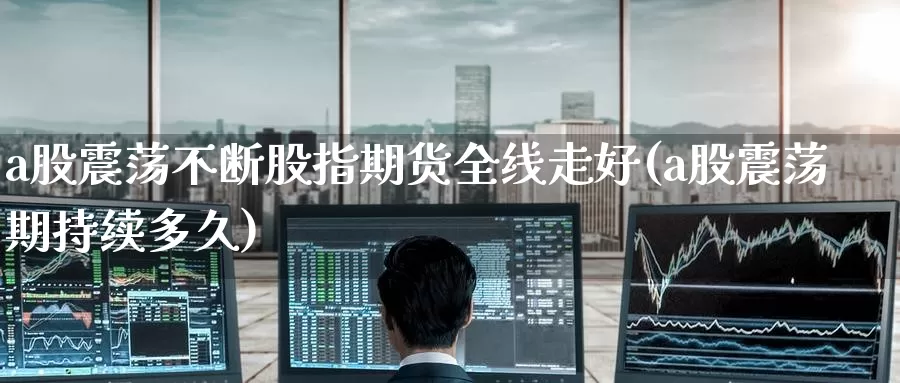 a股震荡不断股指期货全线走好(a股震荡期持续多久)_https://www.baokan.net_期货百科_第1张