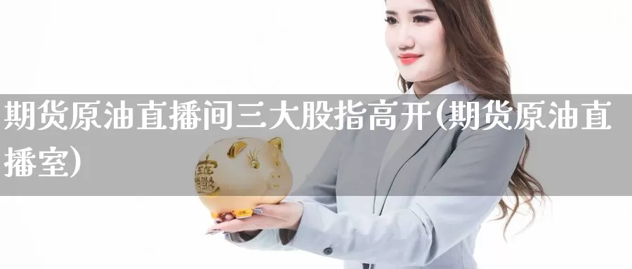 期货原油直播间三大股指高开(期货原油直播室)_期货公司_第1张_宝勘金融网 期货原油直播间三大股指高开(期货原油直播室)_https://www.baokan.net_期货公司_第1张