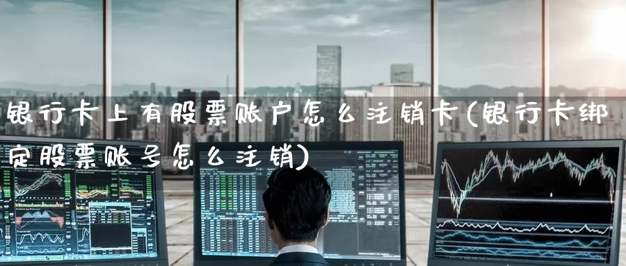 银行卡上有股票账户怎么注销卡(银行卡绑定股票账号怎么注销)_币圈行情_第1张_宝勘金融网 银行卡上有股票账户怎么注销卡(银行卡绑定股票账号怎么注销)_https://www.baokan.net_币圈行情_第1张