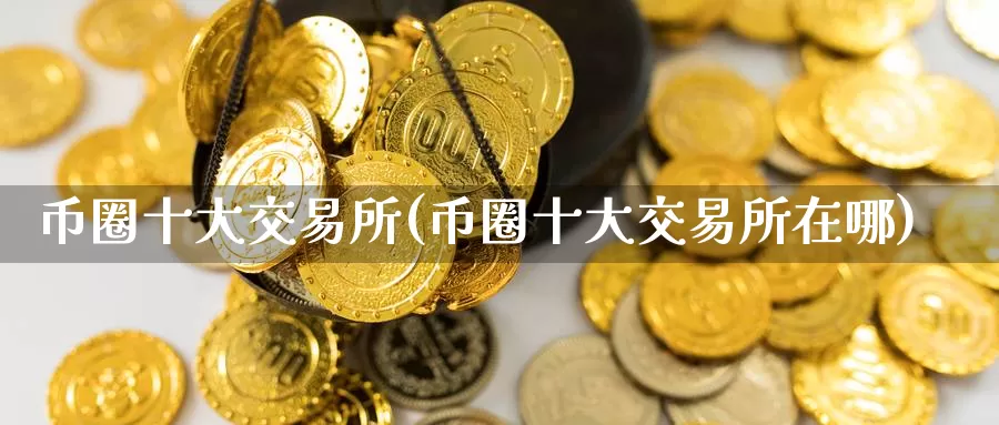 币圈十大交易所(币圈十大交易所在哪)_https://www.baokan.net_币圈行情_第1张