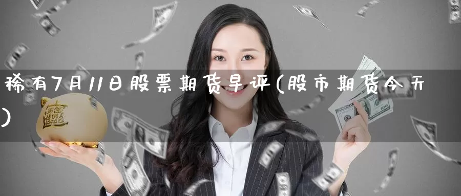 稀有7月11日股票期货早评(股市期货今天)_https://www.baokan.net_期货分析_第1张