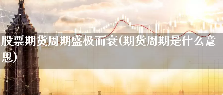股票期货周期盛极而衰(期货周期是什么意思)_期货分析_第1张_宝勘金融网 股票期货周期盛极而衰(期货周期是什么意思)_https://www.baokan.net_期货分析_第1张