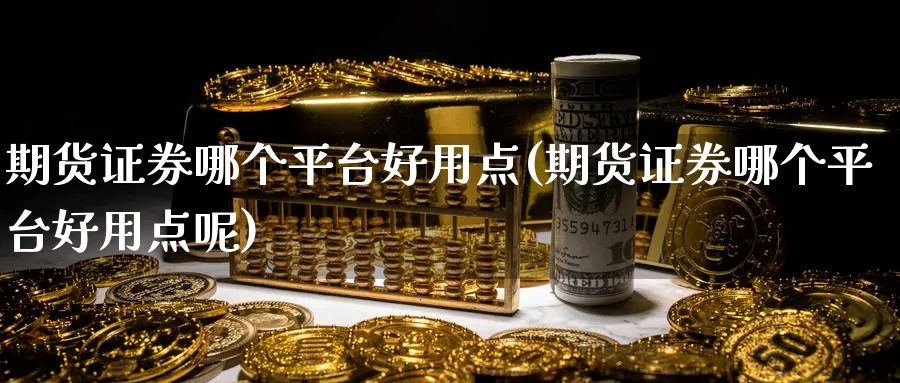 期货证券哪个平台好用点(期货证券哪个平台好用点呢)_https://www.baokan.net_期货技术_第1张