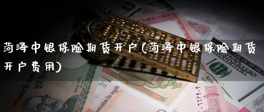 菏泽中银保险期货开户(菏泽中银保险期货开户费用)_https://www.baokan.net_期货平台_第1张