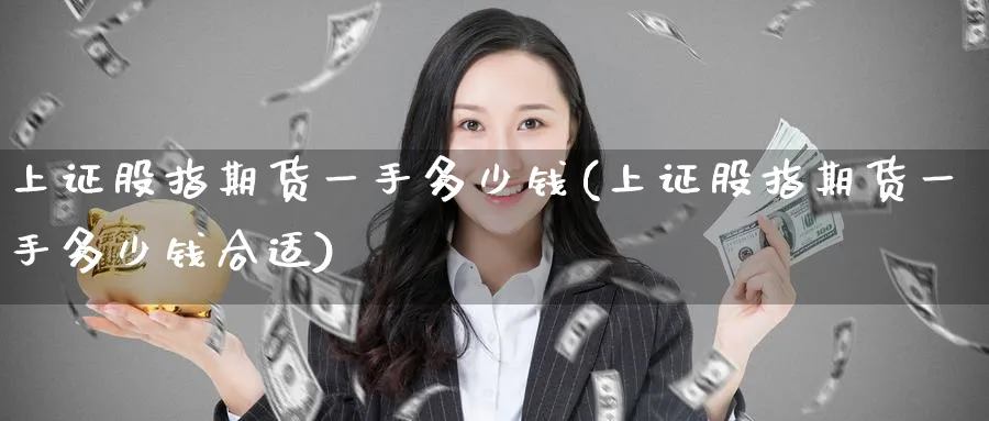 上证股指期货一手多少钱(上证股指期货一手多少钱合适)_https://www.baokan.net_期货公司_第1张