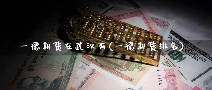 一德期货在武汉有(一德期货排名)_https://www.baokan.net_黄金期货_第1张