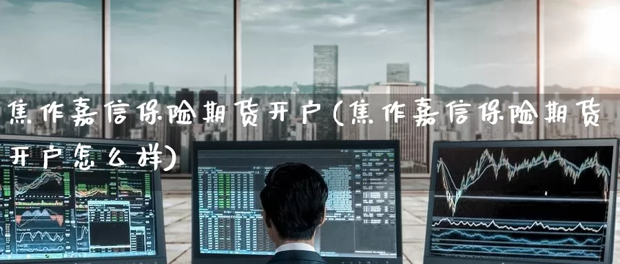 焦作嘉信保险期货开户(焦作嘉信保险期货开户怎么样)_期货开户_第1张_宝勘金融网 焦作嘉信保险期货开户(焦作嘉信保险期货开户怎么样)_https://www.baokan.net_期货开户_第1张
