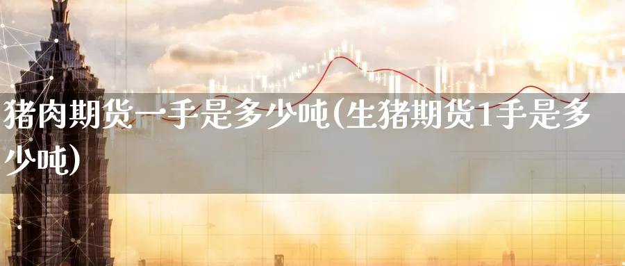 猪肉期货一手是多少吨(生猪期货1手是多少吨)_https://www.baokan.net_黄金期货_第1张