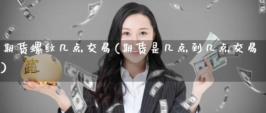 期货螺纹几点交易(期货是几点到几点交易)_https://www.baokan.net_内盘期货_第1张