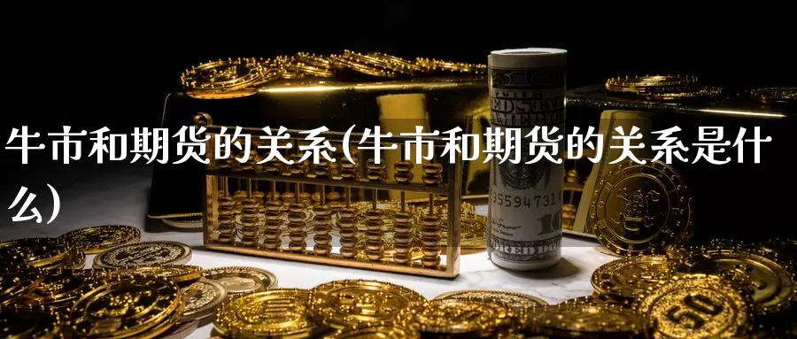 牛市和期货的关系(牛市和期货的关系是什么)_https://www.baokan.net_原油期货_第1张