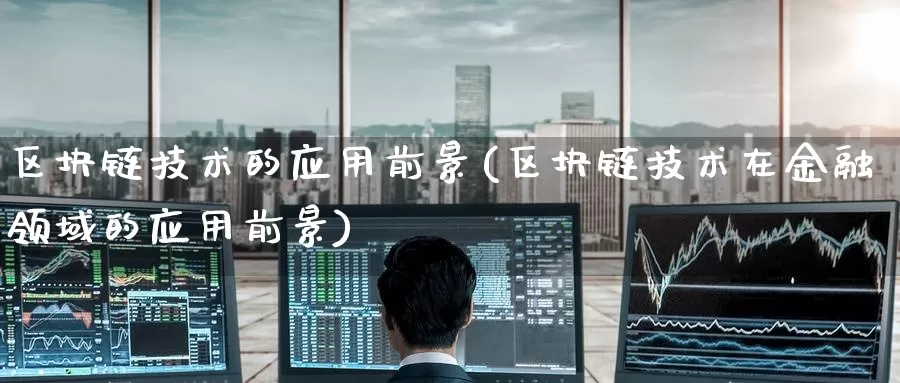 区块链技术的应用前景(区块链技术在金融领域的应用前景)_https://www.baokan.net_币圈行情_第1张