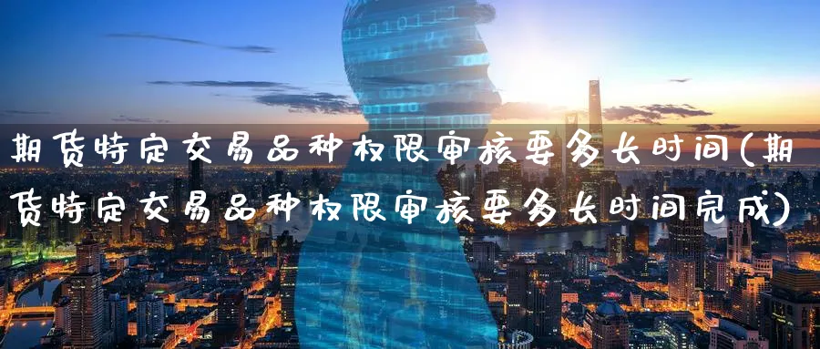期货特定交易品种权限审核要多长时间(期货特定交易品种权限审核要多长时间完成)_https://www.baokan.net_期货平台_第1张