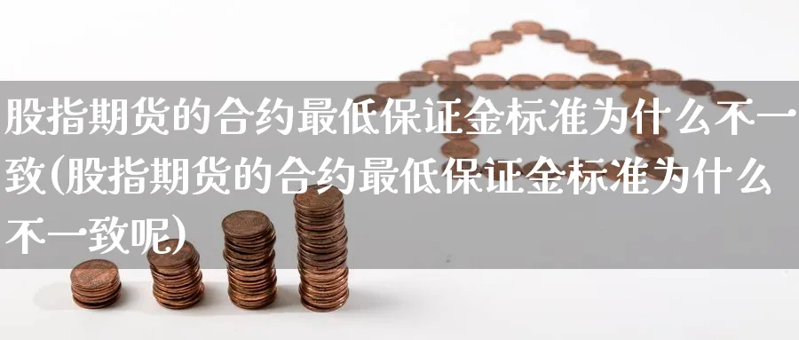 股指期货的合约最低保证金标准为什么不一致(股指期货的合约最低保证金标准为什么不一致呢)_https://www.baokan.net_期货培训_第1张