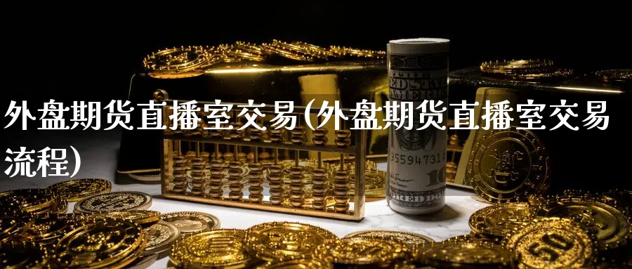 外盘期货直播室交易(外盘期货直播室交易流程)_https://www.baokan.net_期货行情_第1张