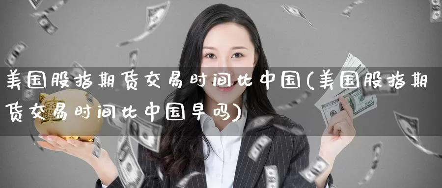 美国股指期货交易时间比中国(美国股指期货交易时间比中国早吗)_https://www.baokan.net_期货行情_第1张