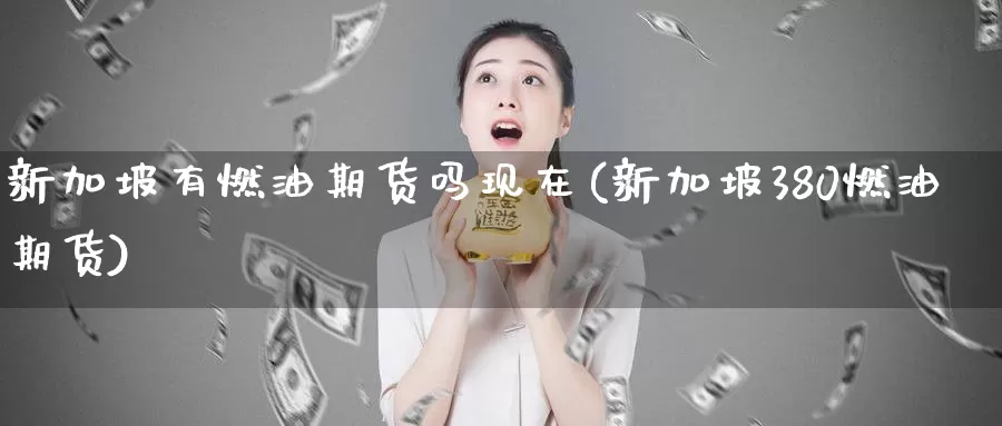 新加坡有燃油期货吗现在(新加坡380燃油期货)_https://www.baokan.net_期货平台_第1张