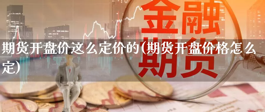 期货开盘价这么定价的(期货开盘价格怎么定)_https://www.baokan.net_期货培训_第1张