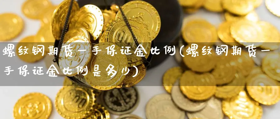 螺纹钢期货一手保证金比例(螺纹钢期货一手保证金比例是多少)_https://www.baokan.net_期货培训_第1张