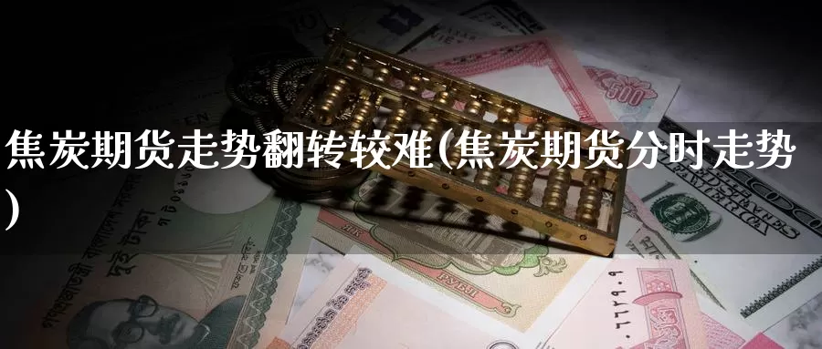 焦炭期货走势翻转较难(焦炭期货分时走势)_https://www.baokan.net_期货分析_第1张