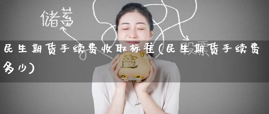 民生期货手续费收取标准(民生期货手续费多少)_https://www.baokan.net_期货行情_第1张