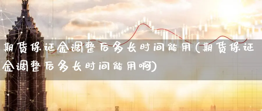 期货保证金调整后多长时间能用(期货保证金调整后多长时间能用啊)_https://www.baokan.net_期货平台_第1张