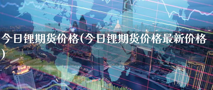 今日锂期货价格(今日锂期货价格最新价格)_https://www.baokan.net_期货分析_第1张