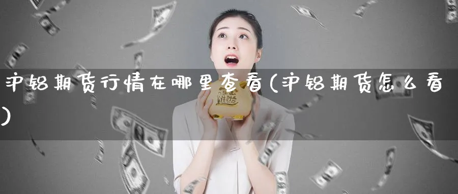沪铝期货行情在哪里查看(沪铝期货怎么看)_https://www.baokan.net_期货平台_第1张