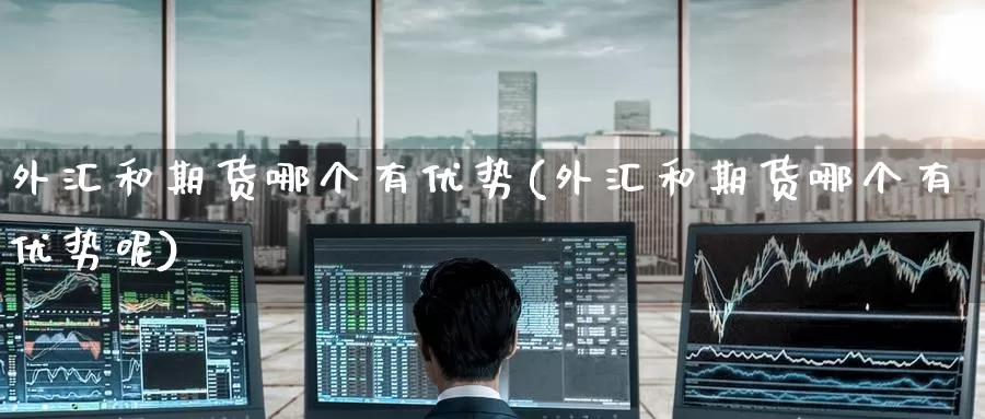 外汇和期货哪个有优势(外汇和期货哪个有优势呢)_https://www.baokan.net_期货分析_第1张