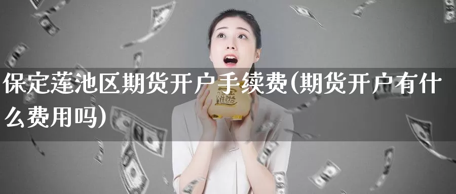 保定莲池区期货开户手续费(期货开户有什么费用吗)_期货开户_第1张_宝勘金融网 保定莲池区期货开户手续费(期货开户有什么费用吗)_https://www.baokan.net_期货开户_第1张