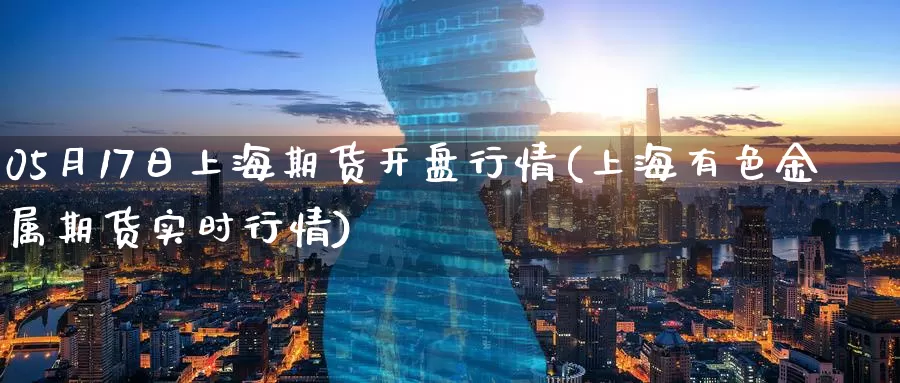 05月17日上海期货开盘行情(上海有色金属期货实时行情)_https://www.baokan.net_期货平台_第1张