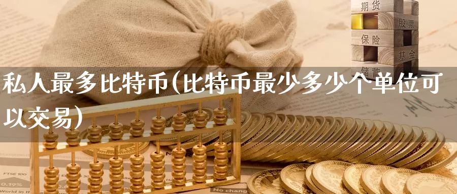 私人最多比特币(比特币最少多少个单位可以交易)_https://www.baokan.net_币圈行情_第1张
