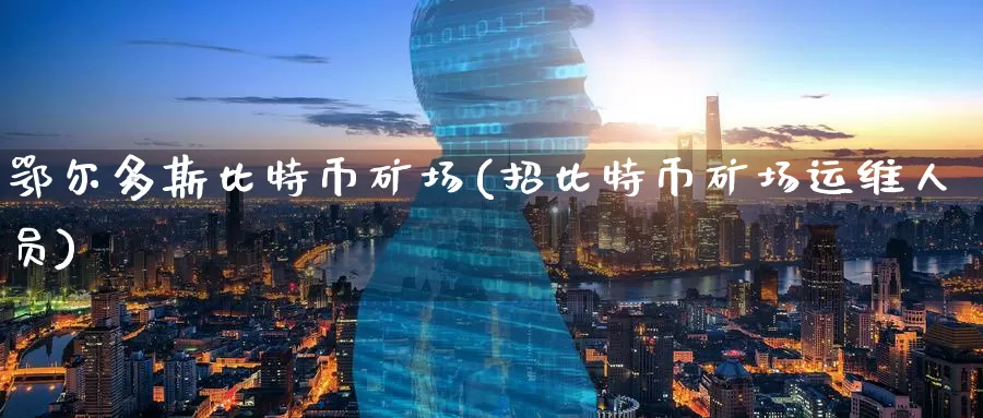 鄂尔多斯比特币矿场(招比特币矿场运维人员)_https://www.baokan.net_币圈行情_第1张