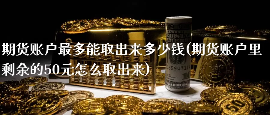 期货账户最多能取出来多少钱(期货账户里剩余的50元怎么取出来)_https://www.baokan.net_期货喊单_第1张