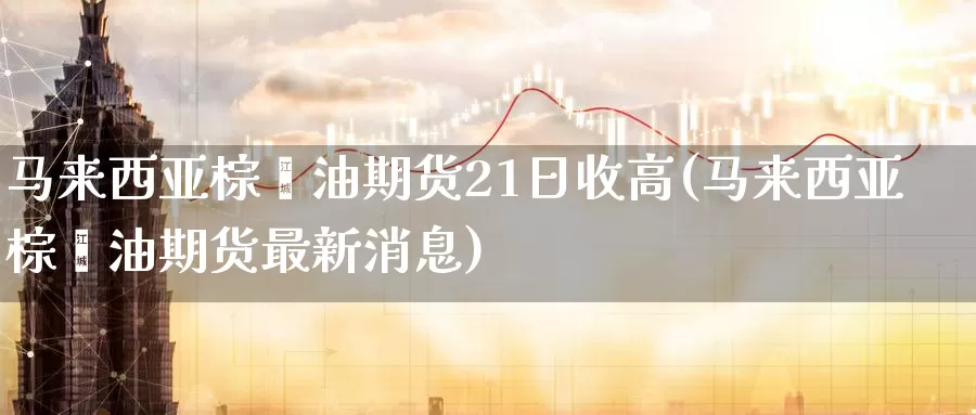 马来西亚棕榈油期货21日收高(马来西亚棕榈油期货最新消息)_期货软件_第1张_宝勘金融网 马来西亚棕榈油期货21日收高(马来西亚棕榈油期货最新消息)_https://www.baokan.net_期货软件_第1张