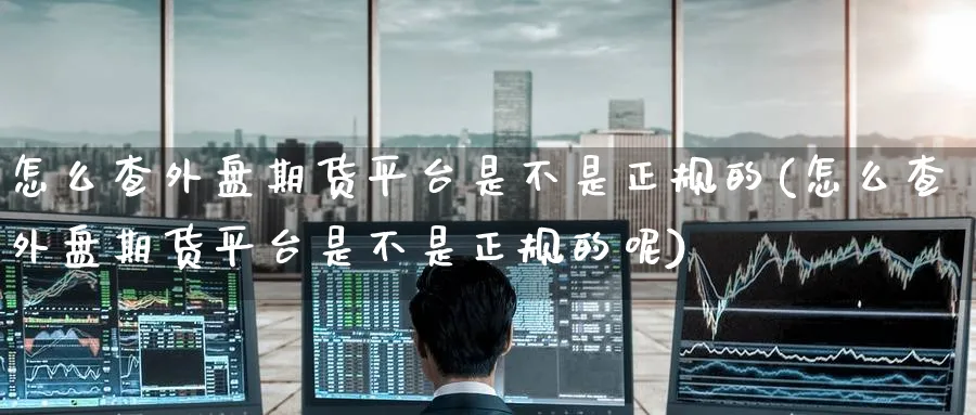 怎么查外盘期货平台是不是正规的(怎么查外盘期货平台是不是正规的呢)_https://www.baokan.net_股指期货_第1张