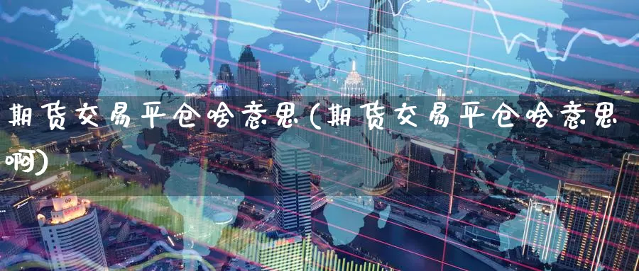 期货交易平仓啥意思(期货交易平仓啥意思啊)_https://www.baokan.net_期货软件_第1张