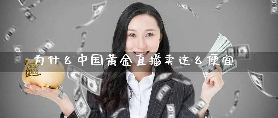 为什么中国黄金直播卖这么便宜_https://www.baokan.net_期货技术_第1张