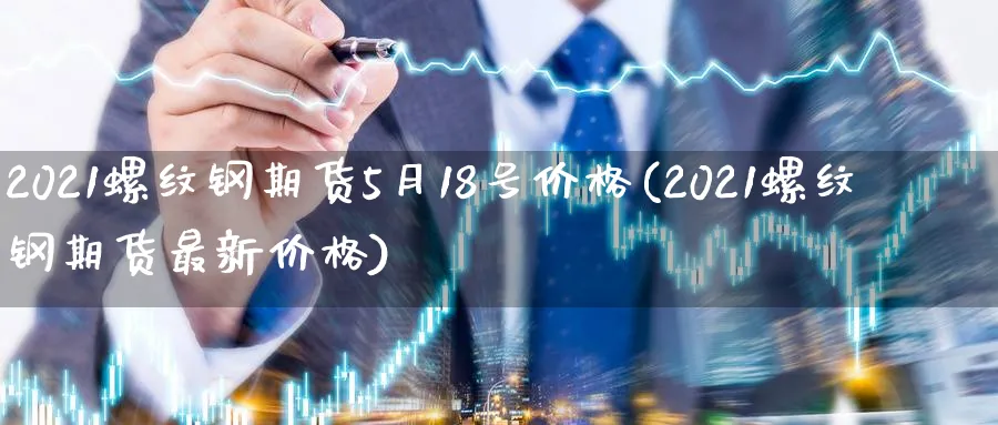 2021螺纹钢期货5月18号价格(2021螺纹钢期货最新价格)_https://www.baokan.net_期货交易_第1张