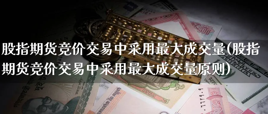 股指期货竞价交易中采用最大成交量(股指期货竞价交易中采用最大成交量原则)_https://www.baokan.net_期货技术_第1张