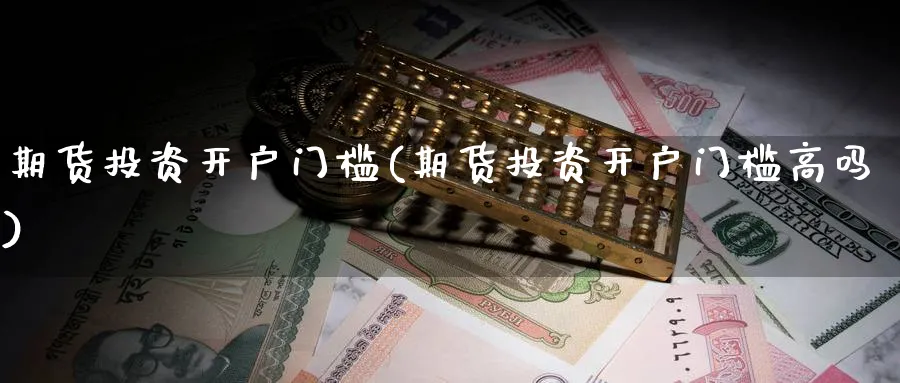 期货投资开户门槛(期货投资开户门槛高吗)_https://www.baokan.net_股指期货_第1张
