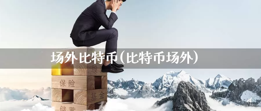 场外比特币(比特币场外)_https://www.baokan.net_币圈行情_第1张