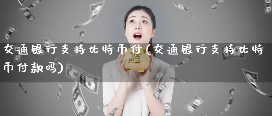 交通银行支持比特币付(交通银行支持比特币付款吗)_https://www.baokan.net_币圈行情_第1张