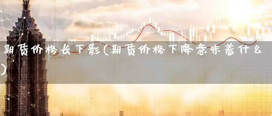 期货价格长下影(期货价格下降意味着什么)_期货入门_第1张_宝勘金融网 期货价格长下影(期货价格下降意味着什么)_https://www.baokan.net_期货入门_第1张