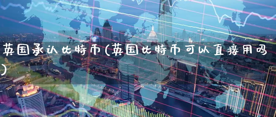 英国承认比特币(英国比特币可以直接用吗)_https://www.baokan.net_币圈行情_第1张
